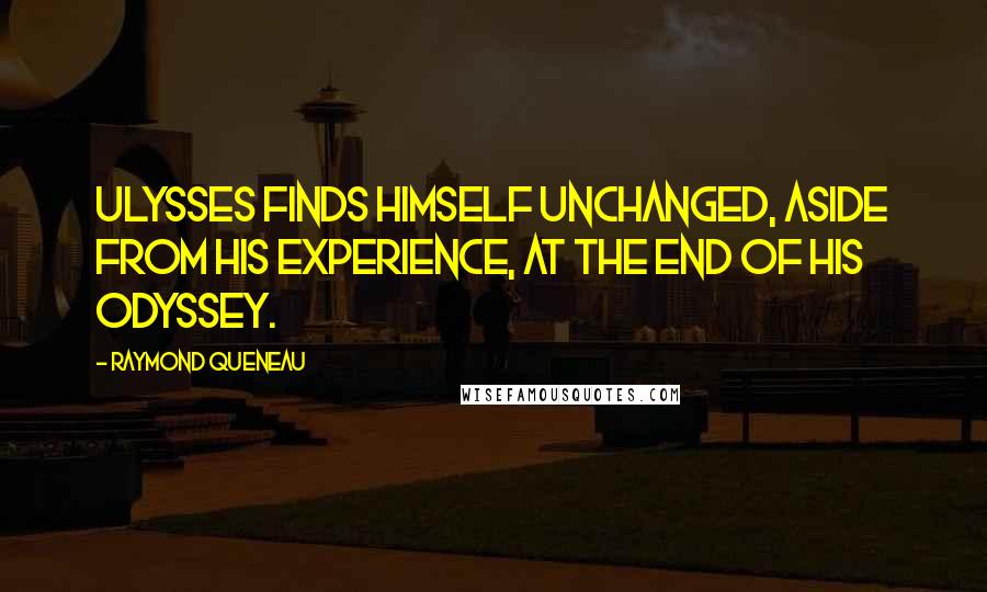 Raymond Queneau Quotes: Ulysses finds himself unchanged, aside from his experience, at the end of his odyssey.