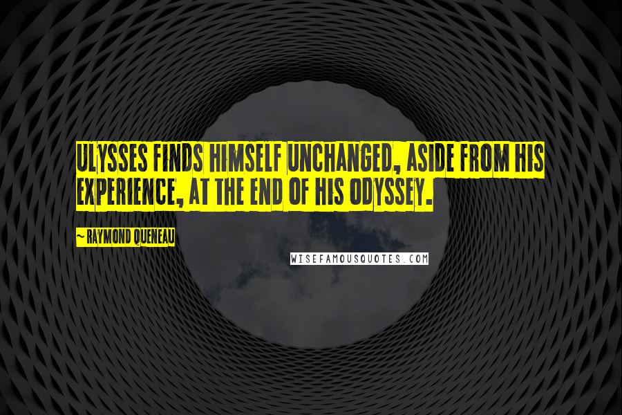 Raymond Queneau Quotes: Ulysses finds himself unchanged, aside from his experience, at the end of his odyssey.