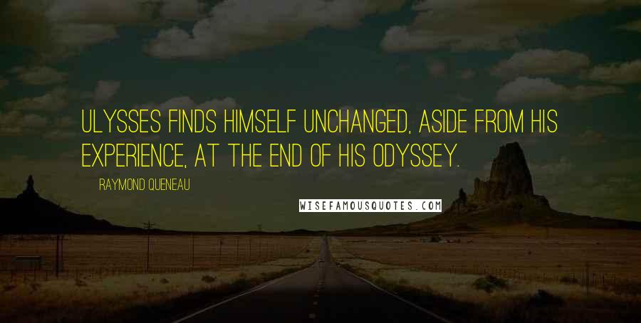 Raymond Queneau Quotes: Ulysses finds himself unchanged, aside from his experience, at the end of his odyssey.