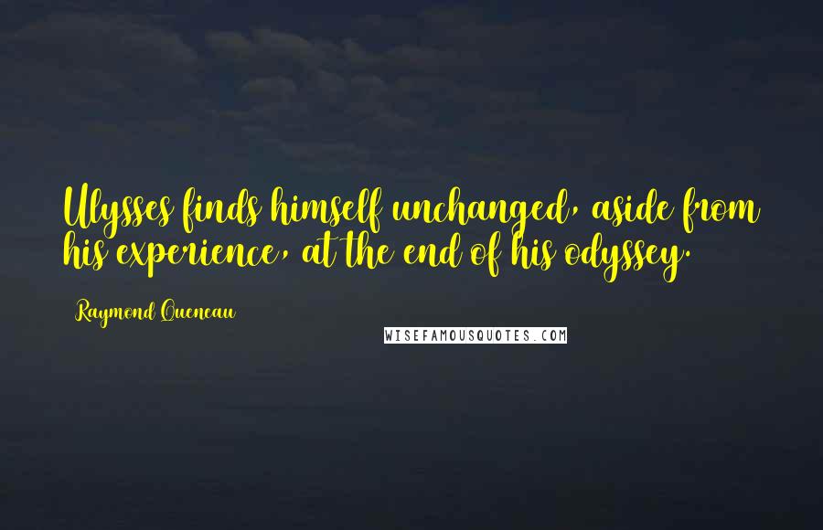 Raymond Queneau Quotes: Ulysses finds himself unchanged, aside from his experience, at the end of his odyssey.