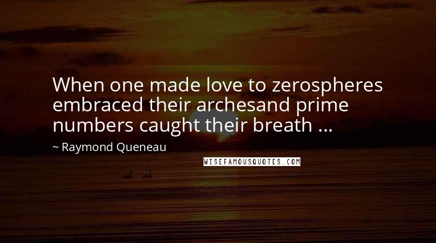 Raymond Queneau Quotes: When one made love to zerospheres embraced their archesand prime numbers caught their breath ...