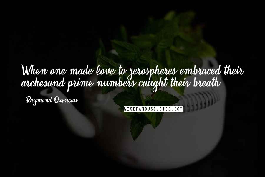 Raymond Queneau Quotes: When one made love to zerospheres embraced their archesand prime numbers caught their breath ...