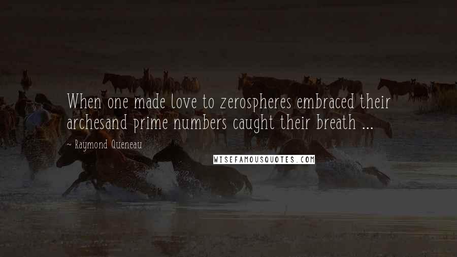 Raymond Queneau Quotes: When one made love to zerospheres embraced their archesand prime numbers caught their breath ...