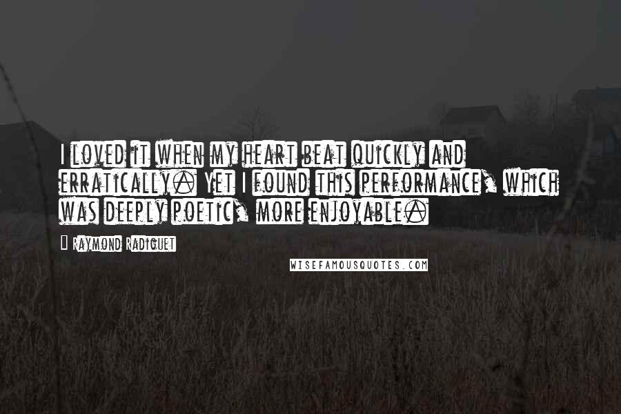 Raymond Radiguet Quotes: I loved it when my heart beat quickly and erratically. Yet I found this performance, which was deeply poetic, more enjoyable.