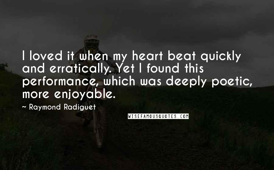 Raymond Radiguet Quotes: I loved it when my heart beat quickly and erratically. Yet I found this performance, which was deeply poetic, more enjoyable.