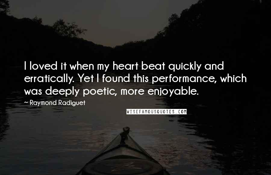 Raymond Radiguet Quotes: I loved it when my heart beat quickly and erratically. Yet I found this performance, which was deeply poetic, more enjoyable.
