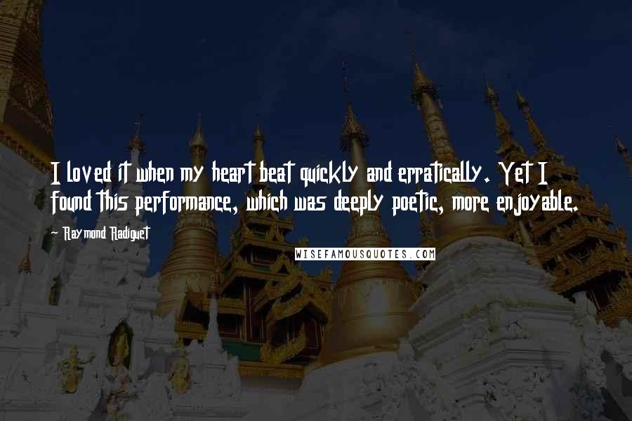 Raymond Radiguet Quotes: I loved it when my heart beat quickly and erratically. Yet I found this performance, which was deeply poetic, more enjoyable.