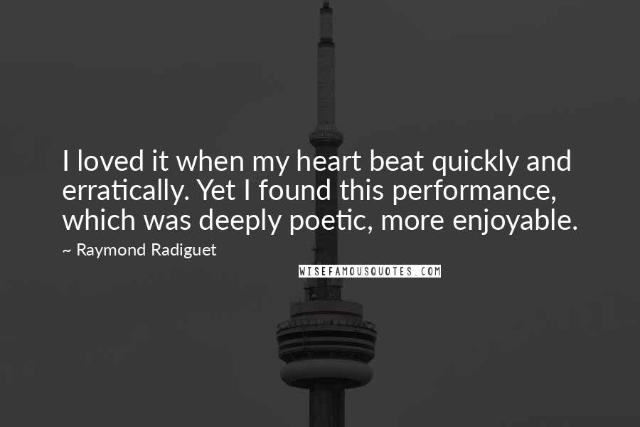 Raymond Radiguet Quotes: I loved it when my heart beat quickly and erratically. Yet I found this performance, which was deeply poetic, more enjoyable.