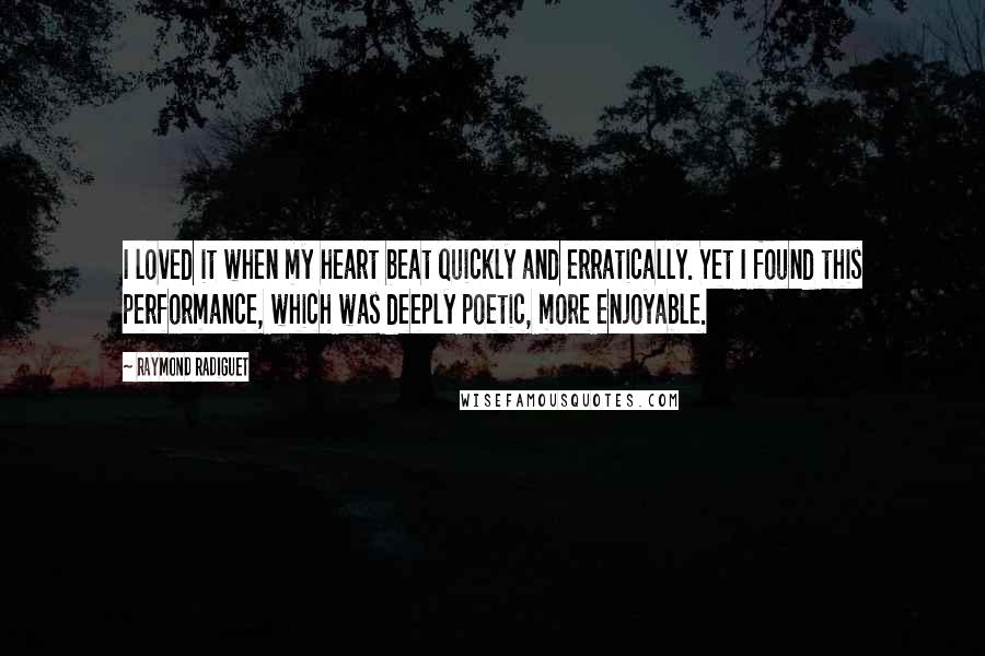 Raymond Radiguet Quotes: I loved it when my heart beat quickly and erratically. Yet I found this performance, which was deeply poetic, more enjoyable.