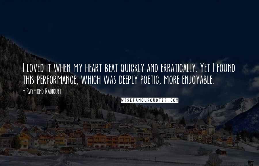 Raymond Radiguet Quotes: I loved it when my heart beat quickly and erratically. Yet I found this performance, which was deeply poetic, more enjoyable.