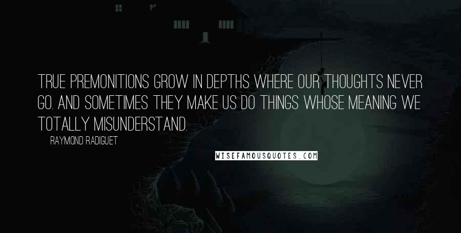 Raymond Radiguet Quotes: True premonitions grow in depths where our thoughts never go. And sometimes they make us do things whose meaning we totally misunderstand.