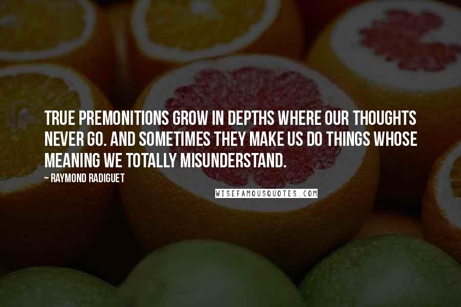 Raymond Radiguet Quotes: True premonitions grow in depths where our thoughts never go. And sometimes they make us do things whose meaning we totally misunderstand.