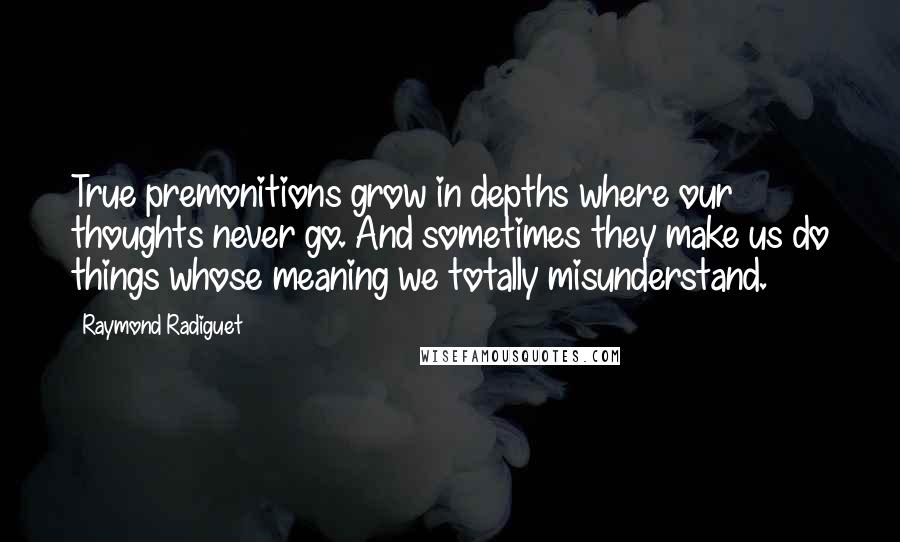 Raymond Radiguet Quotes: True premonitions grow in depths where our thoughts never go. And sometimes they make us do things whose meaning we totally misunderstand.