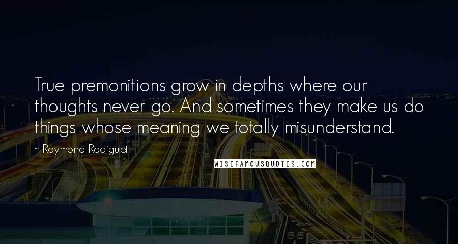 Raymond Radiguet Quotes: True premonitions grow in depths where our thoughts never go. And sometimes they make us do things whose meaning we totally misunderstand.