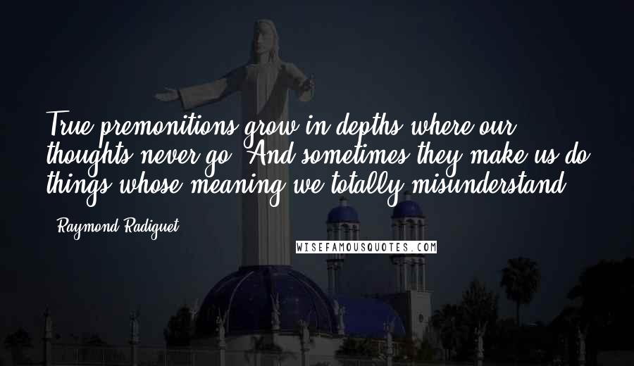 Raymond Radiguet Quotes: True premonitions grow in depths where our thoughts never go. And sometimes they make us do things whose meaning we totally misunderstand.