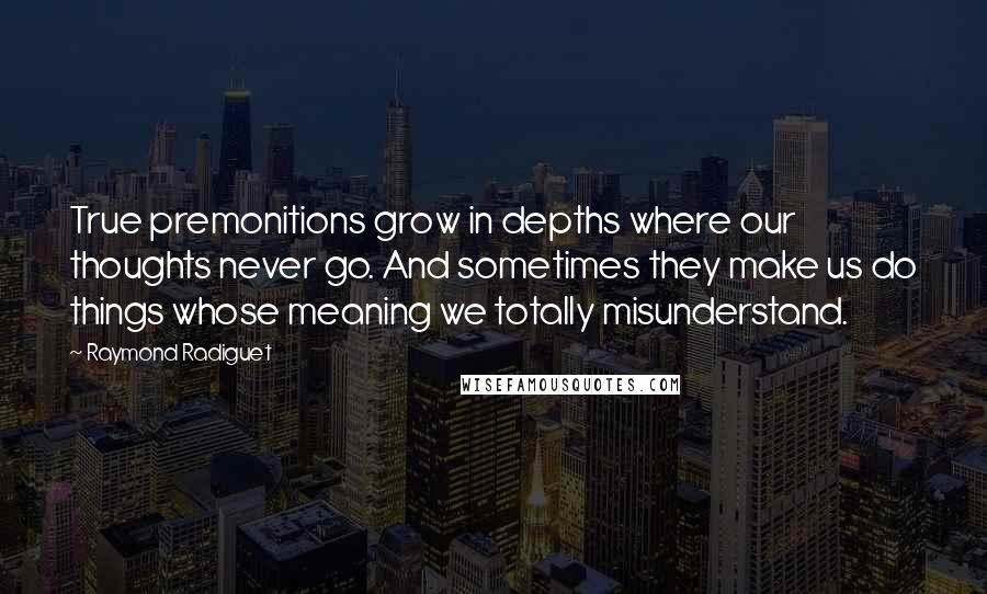 Raymond Radiguet Quotes: True premonitions grow in depths where our thoughts never go. And sometimes they make us do things whose meaning we totally misunderstand.