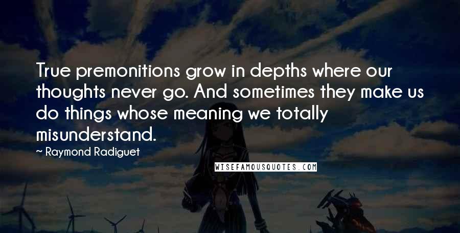 Raymond Radiguet Quotes: True premonitions grow in depths where our thoughts never go. And sometimes they make us do things whose meaning we totally misunderstand.