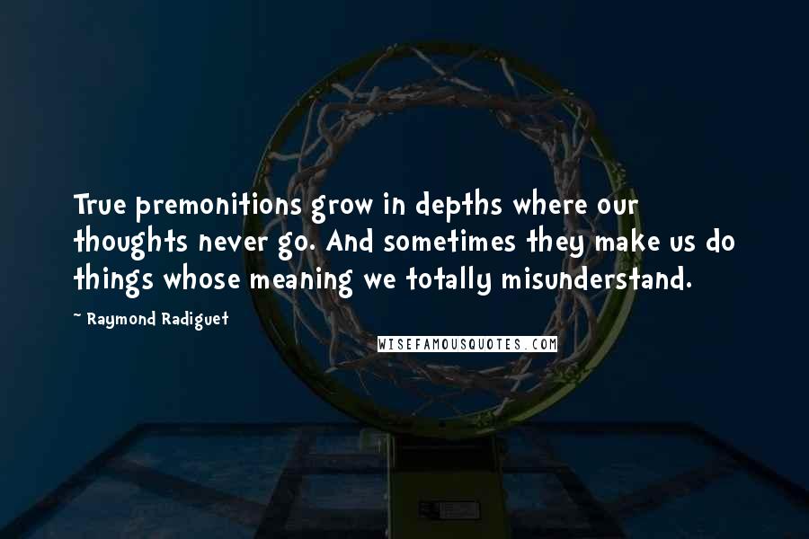 Raymond Radiguet Quotes: True premonitions grow in depths where our thoughts never go. And sometimes they make us do things whose meaning we totally misunderstand.