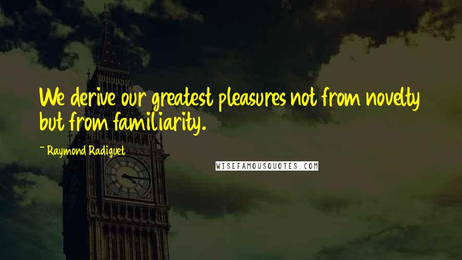 Raymond Radiguet Quotes: We derive our greatest pleasures not from novelty but from familiarity.