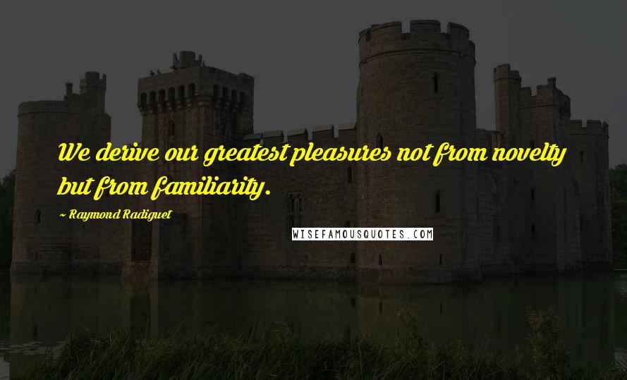 Raymond Radiguet Quotes: We derive our greatest pleasures not from novelty but from familiarity.