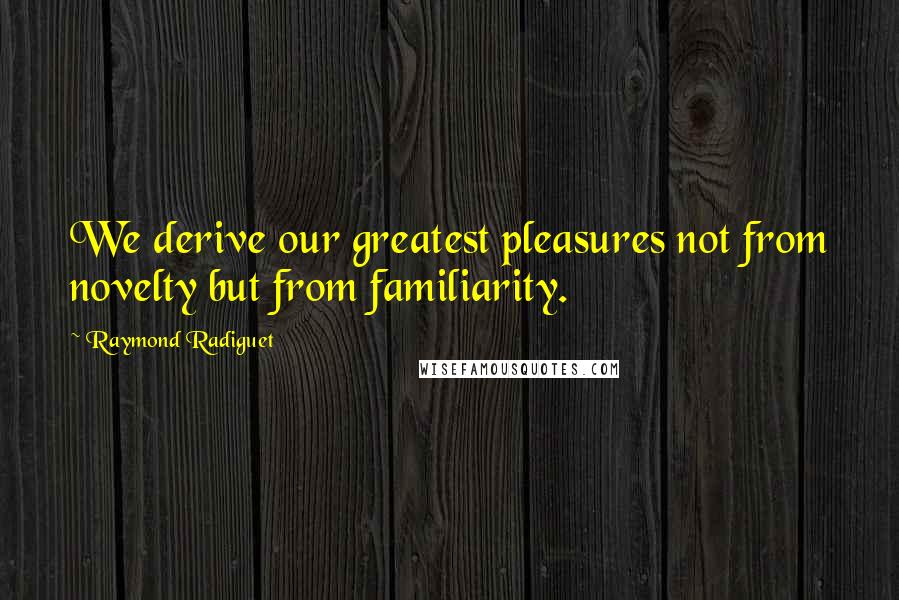 Raymond Radiguet Quotes: We derive our greatest pleasures not from novelty but from familiarity.