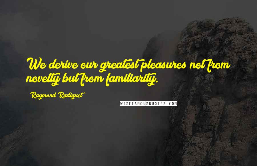 Raymond Radiguet Quotes: We derive our greatest pleasures not from novelty but from familiarity.