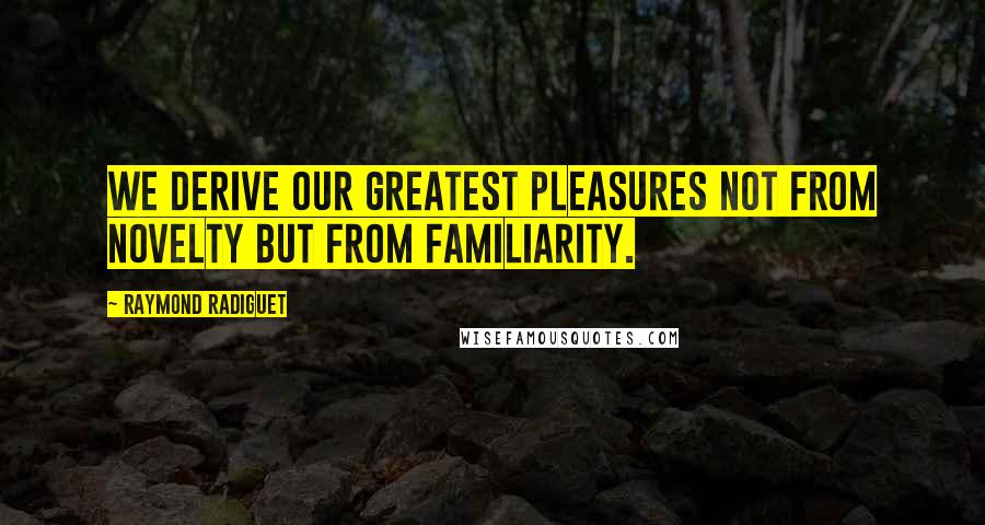 Raymond Radiguet Quotes: We derive our greatest pleasures not from novelty but from familiarity.