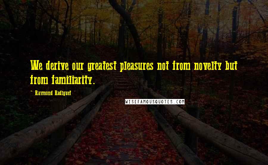 Raymond Radiguet Quotes: We derive our greatest pleasures not from novelty but from familiarity.