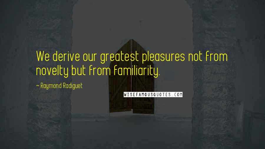 Raymond Radiguet Quotes: We derive our greatest pleasures not from novelty but from familiarity.