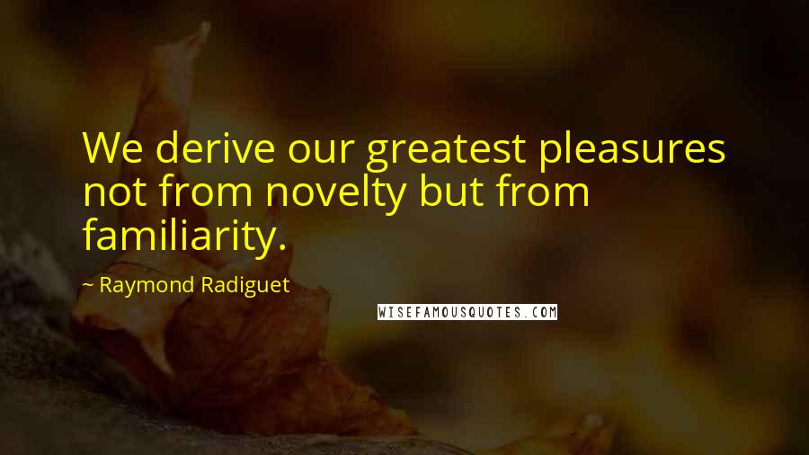 Raymond Radiguet Quotes: We derive our greatest pleasures not from novelty but from familiarity.