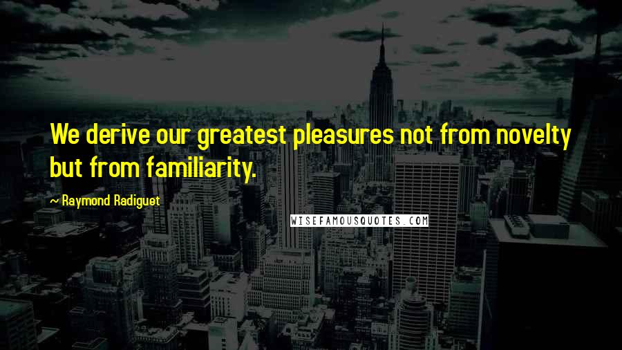 Raymond Radiguet Quotes: We derive our greatest pleasures not from novelty but from familiarity.