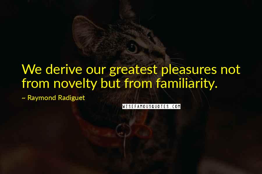 Raymond Radiguet Quotes: We derive our greatest pleasures not from novelty but from familiarity.