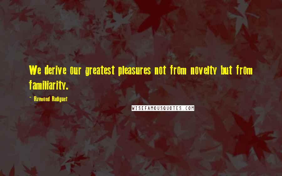 Raymond Radiguet Quotes: We derive our greatest pleasures not from novelty but from familiarity.