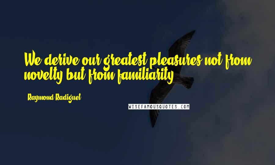 Raymond Radiguet Quotes: We derive our greatest pleasures not from novelty but from familiarity.