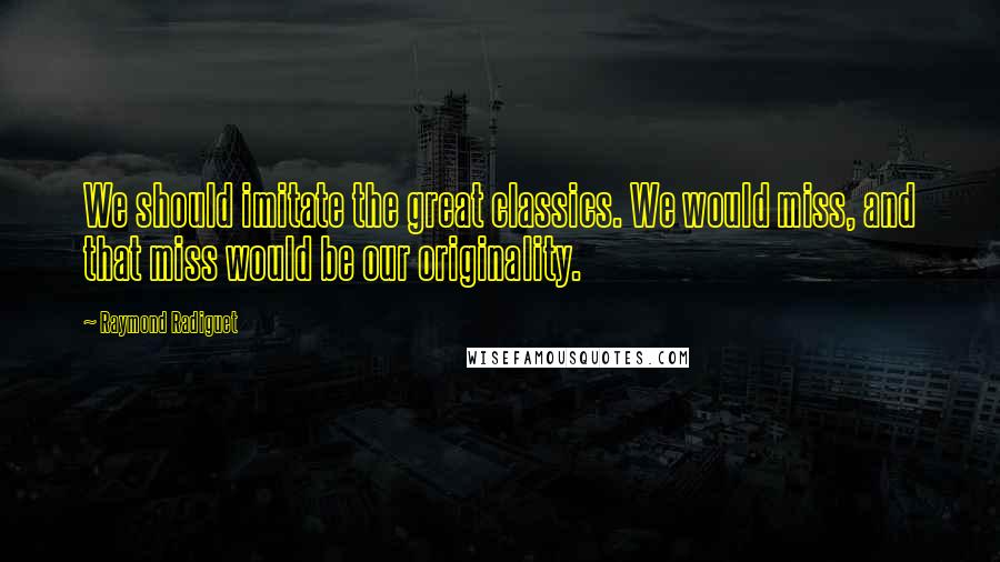 Raymond Radiguet Quotes: We should imitate the great classics. We would miss, and that miss would be our originality.