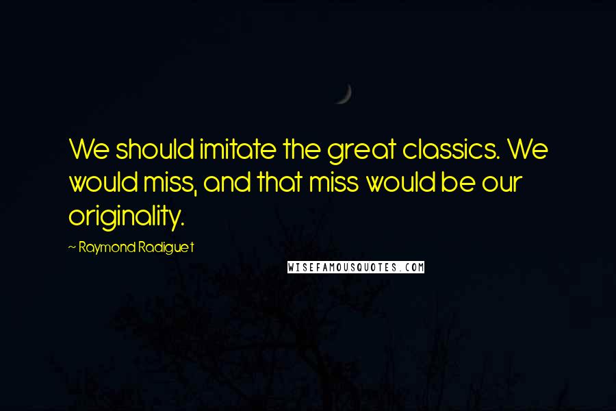 Raymond Radiguet Quotes: We should imitate the great classics. We would miss, and that miss would be our originality.