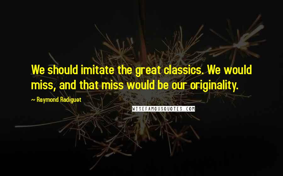 Raymond Radiguet Quotes: We should imitate the great classics. We would miss, and that miss would be our originality.