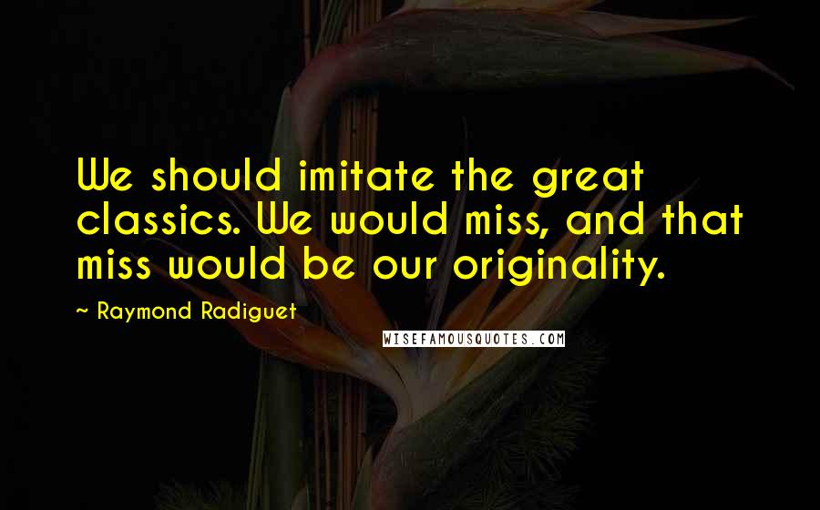 Raymond Radiguet Quotes: We should imitate the great classics. We would miss, and that miss would be our originality.