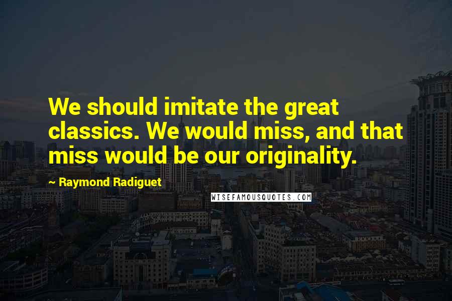 Raymond Radiguet Quotes: We should imitate the great classics. We would miss, and that miss would be our originality.