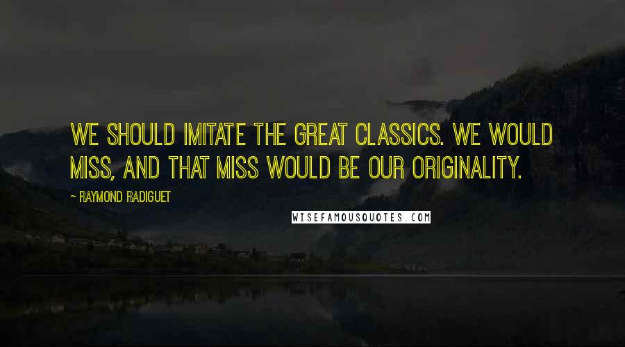 Raymond Radiguet Quotes: We should imitate the great classics. We would miss, and that miss would be our originality.