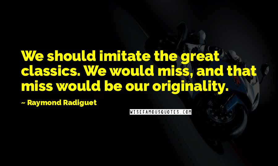 Raymond Radiguet Quotes: We should imitate the great classics. We would miss, and that miss would be our originality.