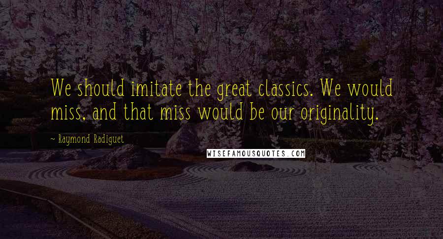 Raymond Radiguet Quotes: We should imitate the great classics. We would miss, and that miss would be our originality.