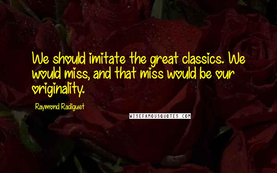 Raymond Radiguet Quotes: We should imitate the great classics. We would miss, and that miss would be our originality.