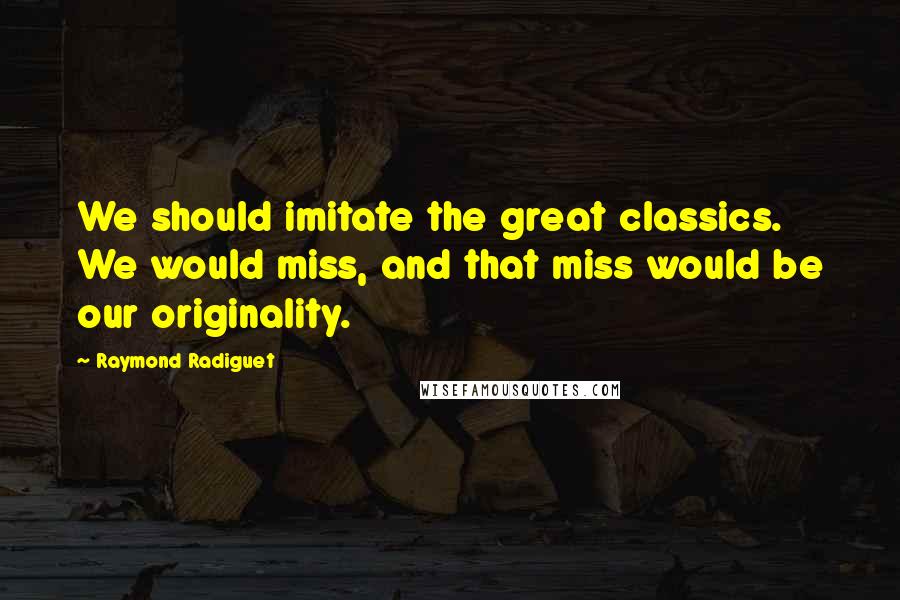 Raymond Radiguet Quotes: We should imitate the great classics. We would miss, and that miss would be our originality.