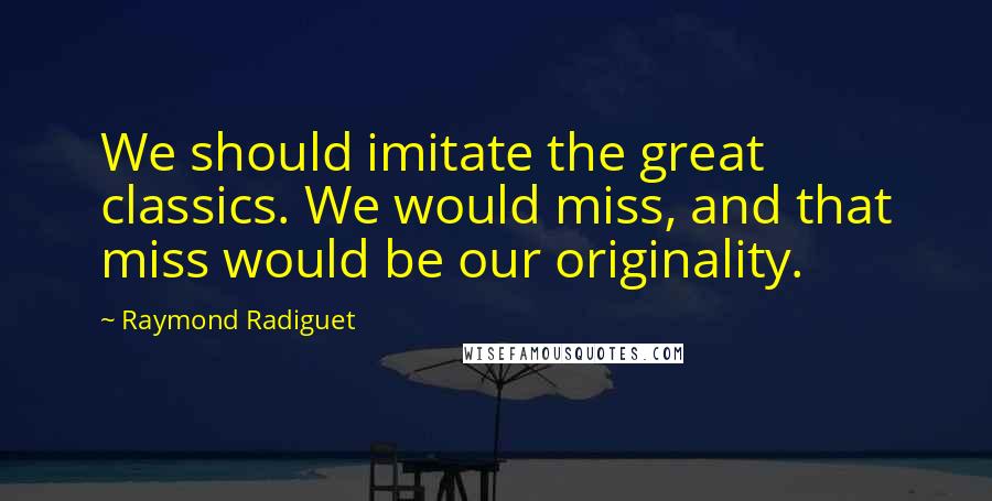 Raymond Radiguet Quotes: We should imitate the great classics. We would miss, and that miss would be our originality.