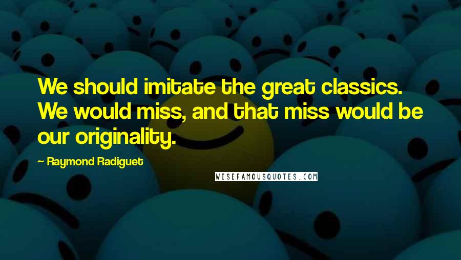 Raymond Radiguet Quotes: We should imitate the great classics. We would miss, and that miss would be our originality.