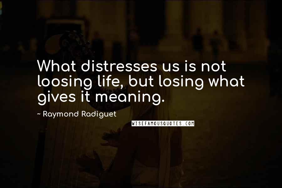 Raymond Radiguet Quotes: What distresses us is not loosing life, but losing what gives it meaning.