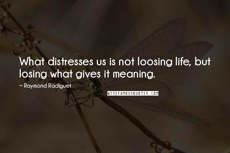 Raymond Radiguet Quotes: What distresses us is not loosing life, but losing what gives it meaning.