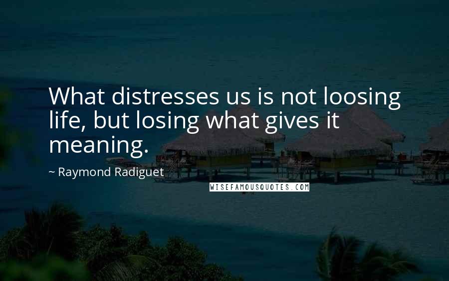 Raymond Radiguet Quotes: What distresses us is not loosing life, but losing what gives it meaning.