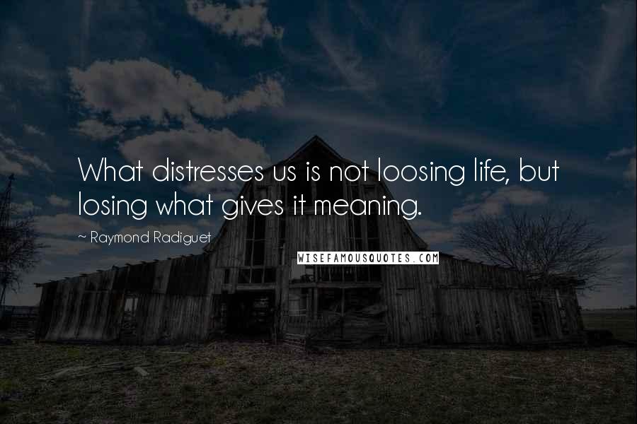 Raymond Radiguet Quotes: What distresses us is not loosing life, but losing what gives it meaning.